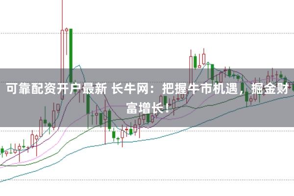 可靠配资开户最新 长牛网:把握牛市机遇,掘金财富增长!