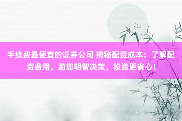 手续费最便宜的证券公司 揭秘配资成本：了解配资费用，助您明智决策，投资更省心！