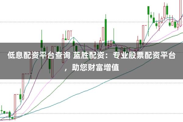 低息配资平台查询 蓝胜配资:专业股票配资平台,助您财富增值