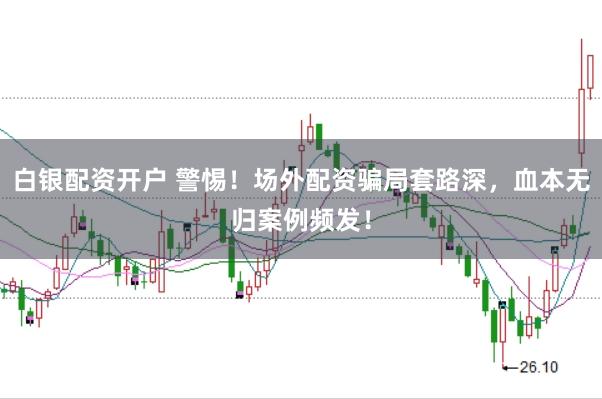 白银配资开户 警惕!场外配资骗局套路深,血本无归案例频发!