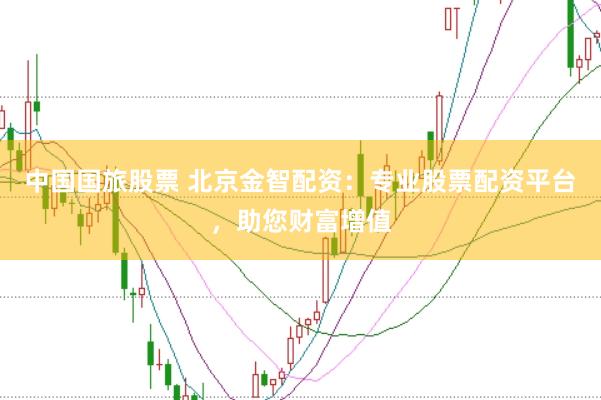 中国国旅股票 北京金智配资:专业股票配资平台,助您财富增值
