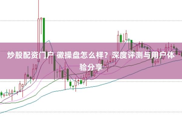 炒股配资门户 徽操盘怎么样？深度评测与用户体验分享