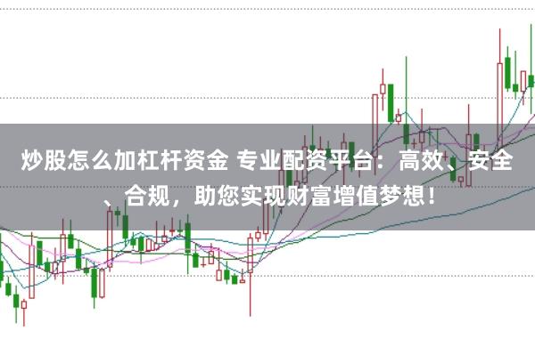 炒股怎么加杠杆资金 专业配资平台:高效、安全、合规,助您实现财富增值梦想!