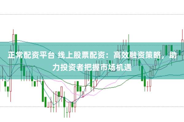 正常配资平台 线上股票配资:高效融资策略,助力投资者把握市场机遇