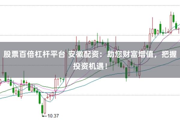 股票百倍杠杆平台 安徽配资:助您财富增值,把握投资机遇!