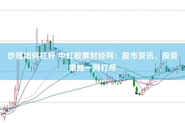 炒股如何杠杆 中虹股票财经网:股市资讯、投资策略一网打尽