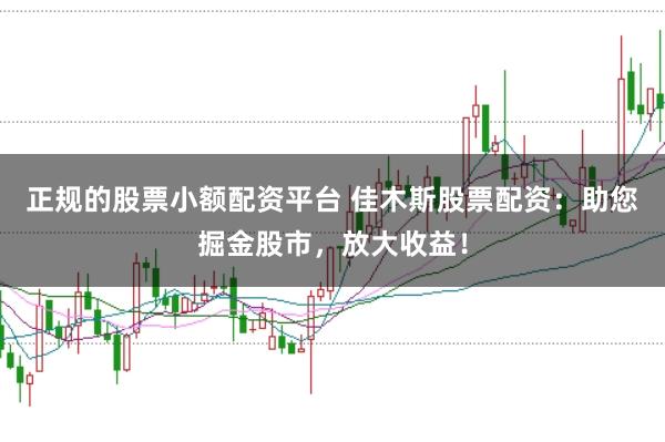 正规的股票小额配资平台 佳木斯股票配资:助您掘金股市,放大收益!