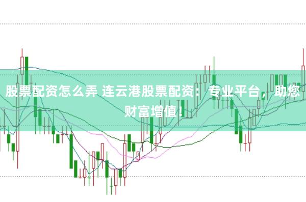 股票配资怎么弄 连云港股票配资:专业平台,助您财富增值!