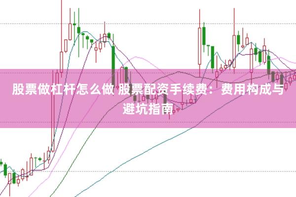 股票做杠杆怎么做 股票配资手续费：费用构成与避坑指南