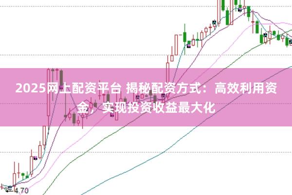 2025网上配资平台 揭秘配资方式：高效利用资金，实现投资收益最大化