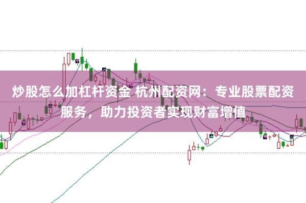 炒股怎么加杠杆资金 杭州配资网：专业股票配资服务，助力投资者实现财富增值