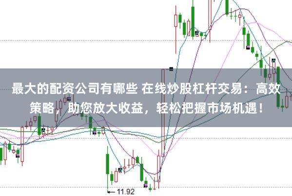 最大的配资公司有哪些 在线炒股杠杆交易:高效策略,助您放大收益,轻松把握市场机遇!