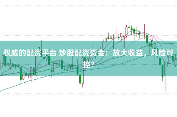 权威的配资平台 炒股配资资金:放大收益,风险可控?