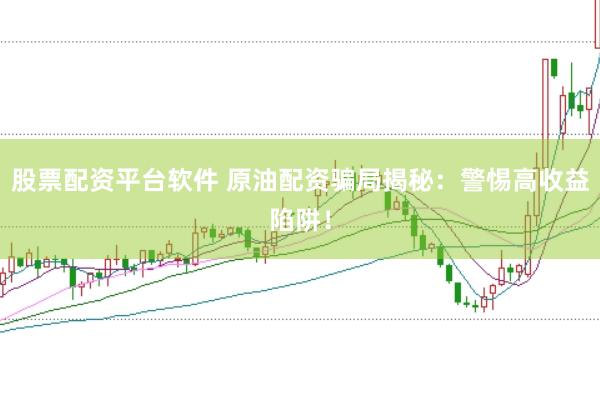 股票配资平台软件 原油配资骗局揭秘:警惕高收益陷阱!