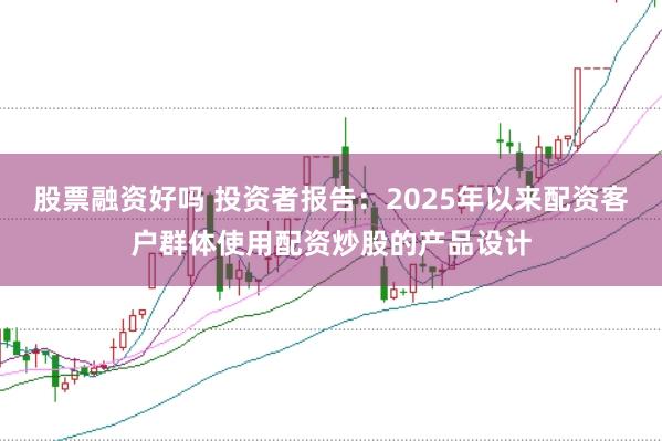 股票融资好吗 投资者报告：2025年以来配资客户群体使用配资炒股的产品设计