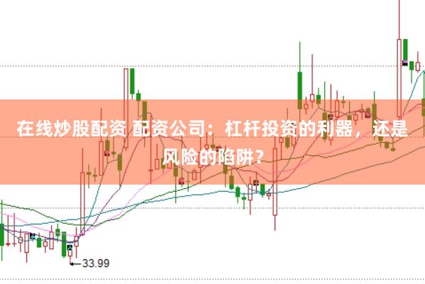 在线炒股配资 配资公司：杠杆投资的利器，还是风险的陷阱？