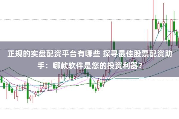 正规的实盘配资平台有哪些 探寻最佳股票配资助手:哪款软件是您的投资利器?