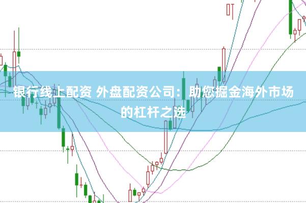 银行线上配资 外盘配资公司：助您掘金海外市场的杠杆之选