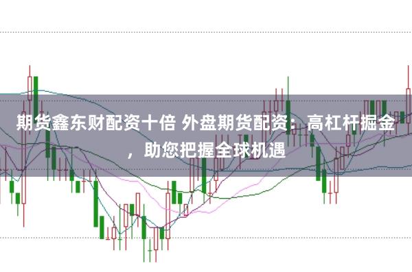 期货鑫东财配资十倍 外盘期货配资：高杠杆掘金，助您把握全球机遇