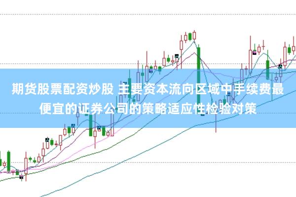 期货股票配资炒股 主要资本流向区域中手续费最便宜的证券公司的策略适应性检验对策