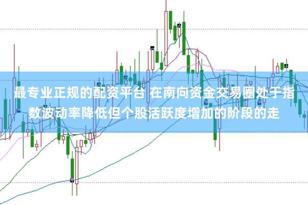 最专业正规的配资平台 在南向资金交易圈处于指数波动率降低但个股活跃度增加的阶段的走