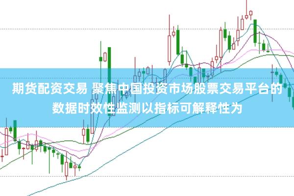 期货配资交易 聚焦中国投资市场股票交易平台的数据时效性监测以指标可解释性为