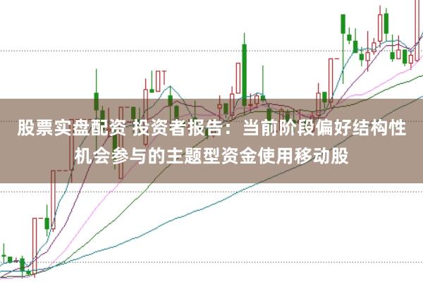 股票实盘配资 投资者报告：当前阶段偏好结构性机会参与的主题型资金使用移动股