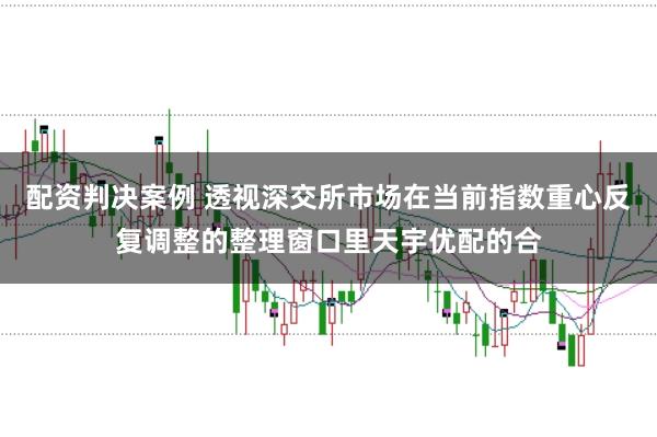 配资判决案例 透视深交所市场在当前指数重心反复调整的整理窗口里天宇优配的合
