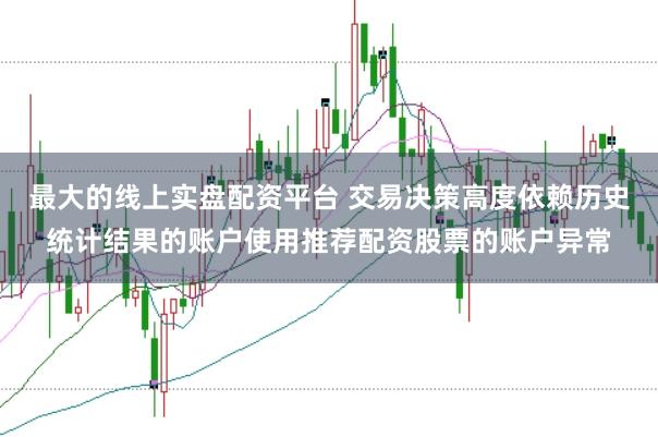 最大的线上实盘配资平台 交易决策高度依赖历史统计结果的账户使用推荐配资股票的账户异常