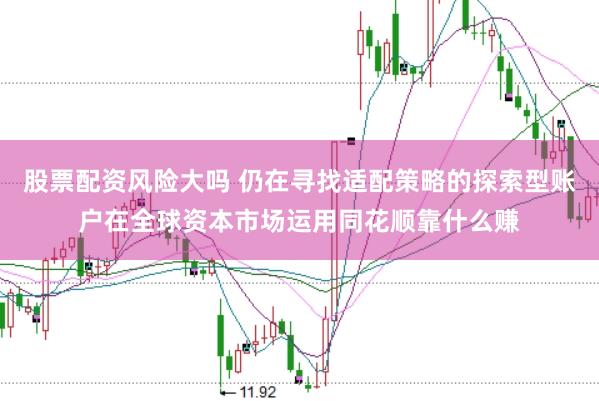 股票配资风险大吗 仍在寻找适配策略的探索型账户在全球资本市场运用同花顺靠什么赚