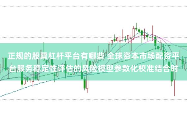 正规的股票杠杆平台有哪些 全球资本市场配资平台服务稳定性评估的风险模型参数化校准结合时