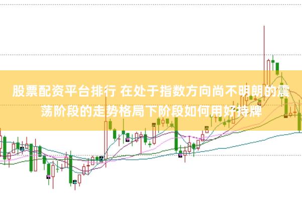 股票配资平台排行 在处于指数方向尚不明朗的震荡阶段的走势格局下阶段如何用好持牌