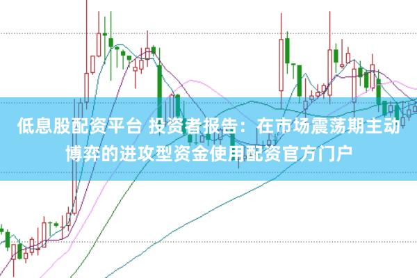 低息股配资平台 投资者报告：在市场震荡期主动博弈的进攻型资金使用配资官方门户