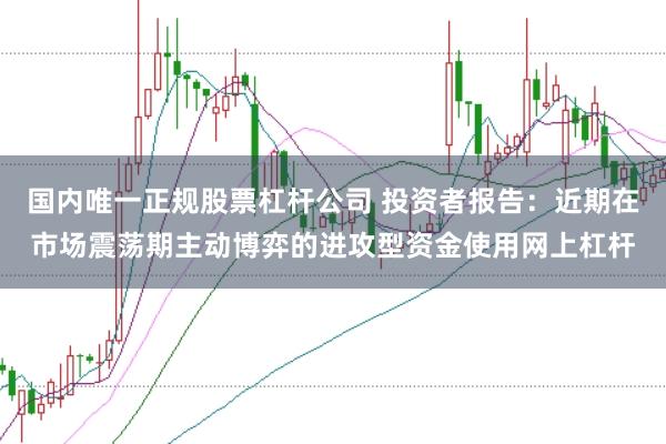 国内唯一正规股票杠杆公司 投资者报告:近期在市场震荡期主动博弈的进攻型资金使用网上杠杆