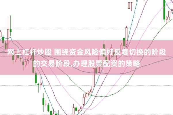 网上杠杆炒股 围绕资金风险偏好反复切换的阶段的交易阶段，办理股票配资的策略