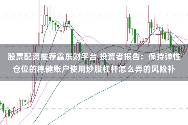 股票配资推荐鑫东财平台 投资者报告：保持弹性仓位的稳健账户使用炒股杠杆怎么弄的风险补