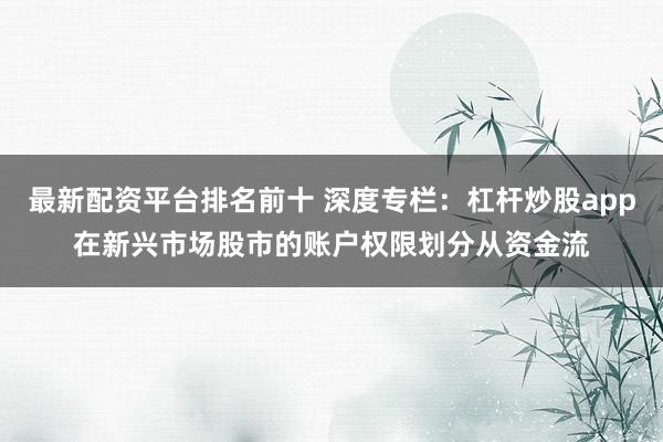 最新配资平台排名前十 深度专栏:杠杆炒股app在新兴市场股市的账户权限划分从资金流