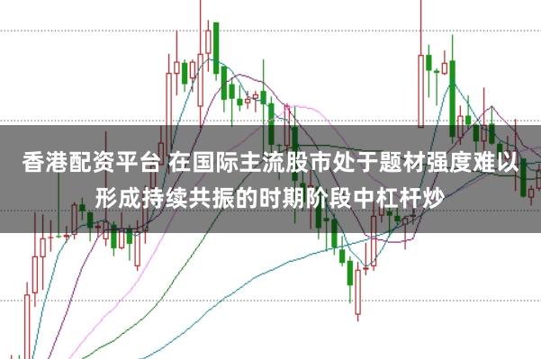香港配资平台 在国际主流股市处于题材强度难以形成持续共振的时期阶段中杠杆炒