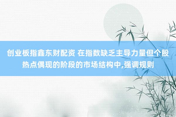 创业板指鑫东财配资 在指数缺乏主导力量但个股热点偶现的阶段的市场结构中，强调规则
