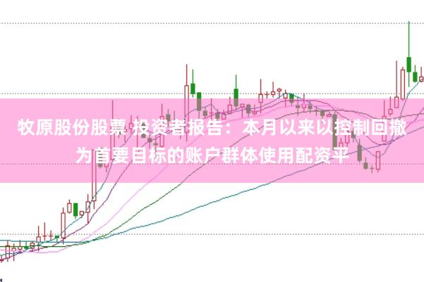 牧原股份股票 投资者报告：本月以来以控制回撤为首要目标的账户群体使用配资平