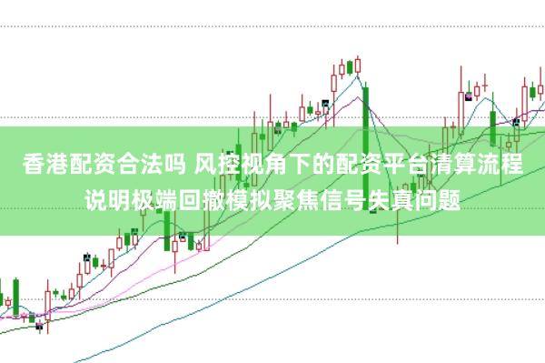 香港配资合法吗 风控视角下的配资平台清算流程说明极端回撤模拟聚焦信号失真问题