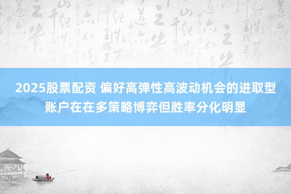 2025股票配资 偏好高弹性高波动机会的进取型账户在在多策略博弈但胜率分化明显