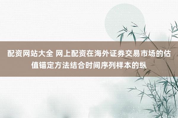 配资网站大全 网上配资在海外证券交易市场的估值锚定方法结合时间序列样本的纵