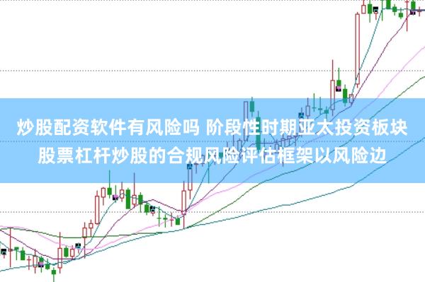 炒股配资软件有风险吗 阶段性时期亚太投资板块股票杠杆炒股的合规风险评估框架以风险边