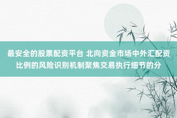 最安全的股票配资平台 北向资金市场中外汇配资比例的风险识别机制聚焦交易执行细节的分