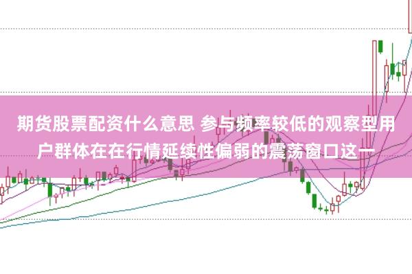 期货股票配资什么意思 参与频率较低的观察型用户群体在在行情延续性偏弱的震荡窗口这一