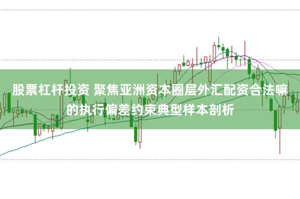 股票杠杆投资 聚焦亚洲资本圈层外汇配资合法嘛的执行偏差约束典型样本剖析