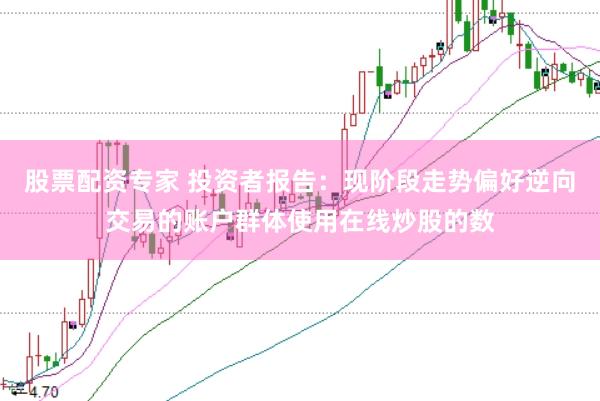 股票配资专家 投资者报告：现阶段走势偏好逆向交易的账户群体使用在线炒股的数
