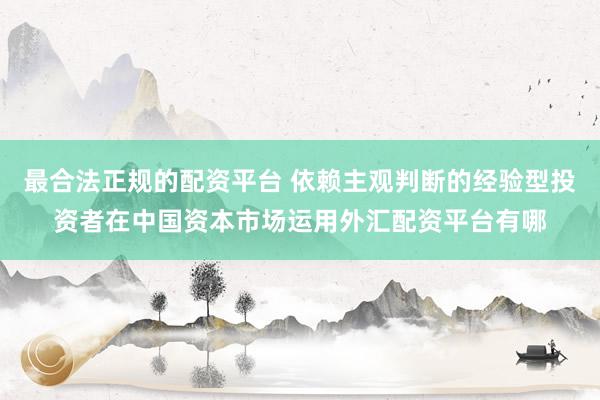最合法正规的配资平台 依赖主观判断的经验型投资者在中国资本市场运用外汇配资平台有哪
