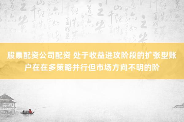 股票配资公司配资 处于收益进攻阶段的扩张型账户在在多策略并行但市场方向不明的阶